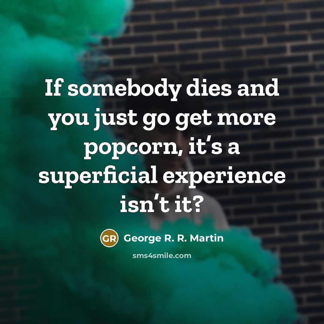“If somebody dies and you just go get more popcorn,…” quote by George R. R. Martin
