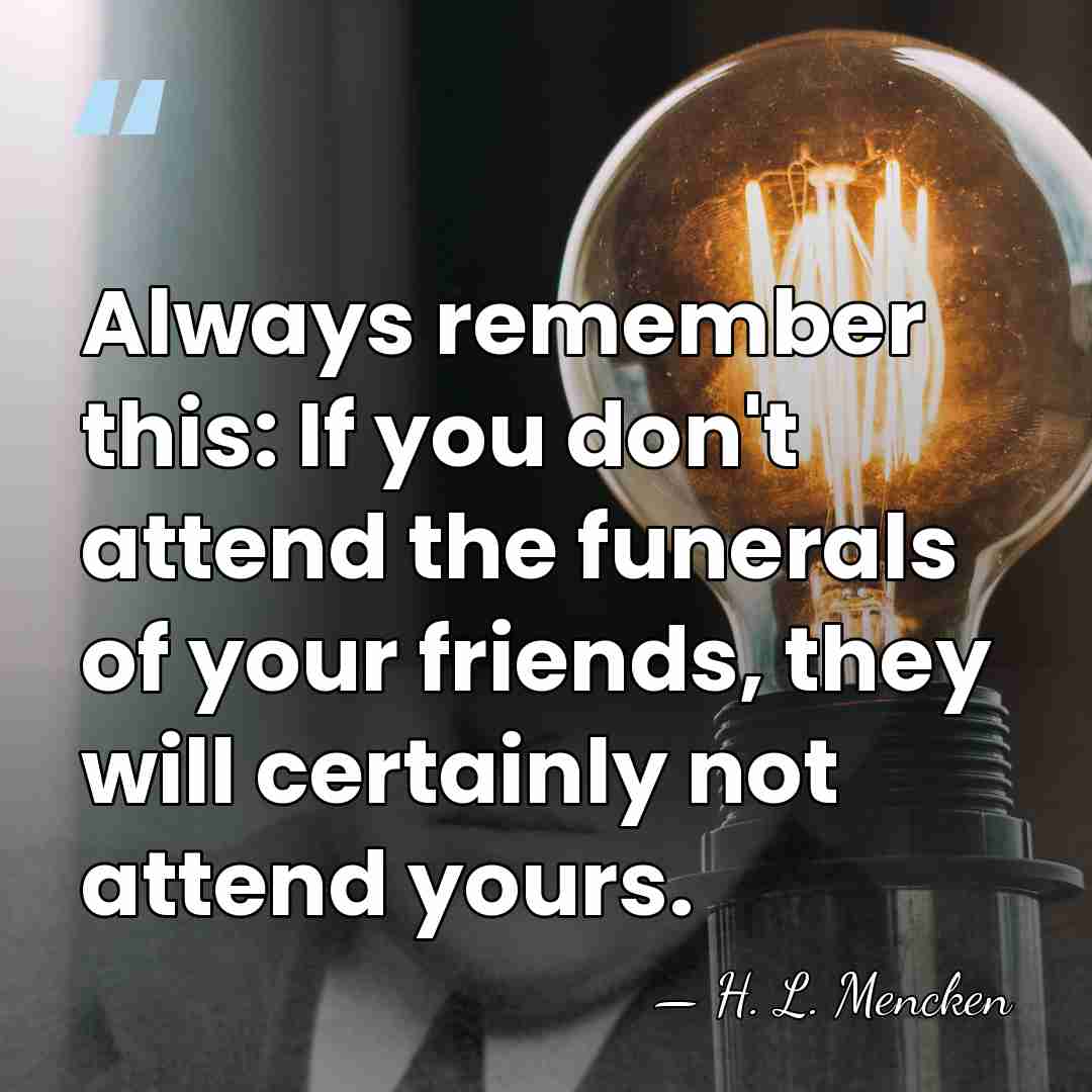 Always remember this: If you don't attend the funerals of your friends,&hellip; - H. L. Mencken