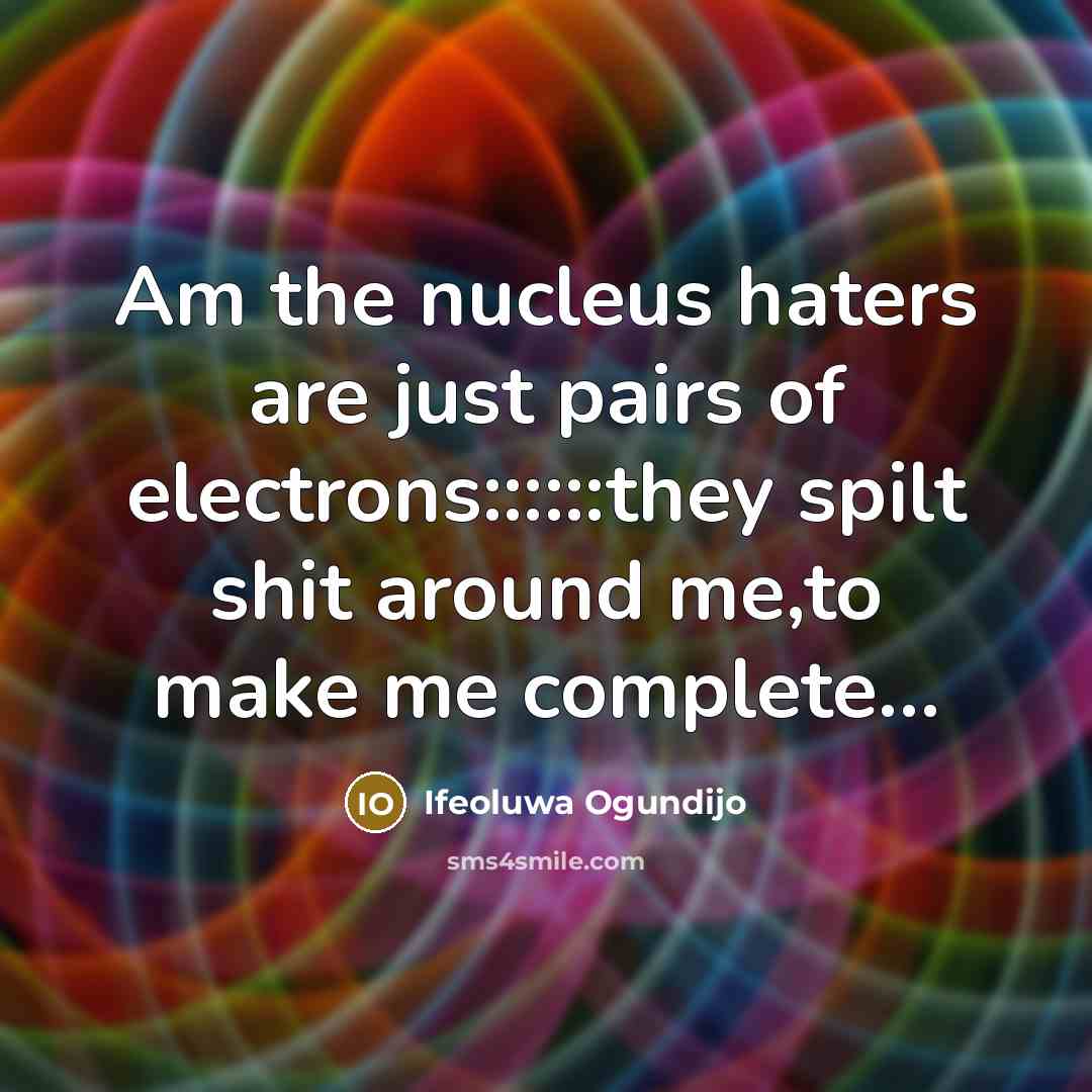 “Am the nucleus haters are just pairs of electrons::::::they spilt shit around me,to make me complete…” quote by Ifeoluwa Ogundijo