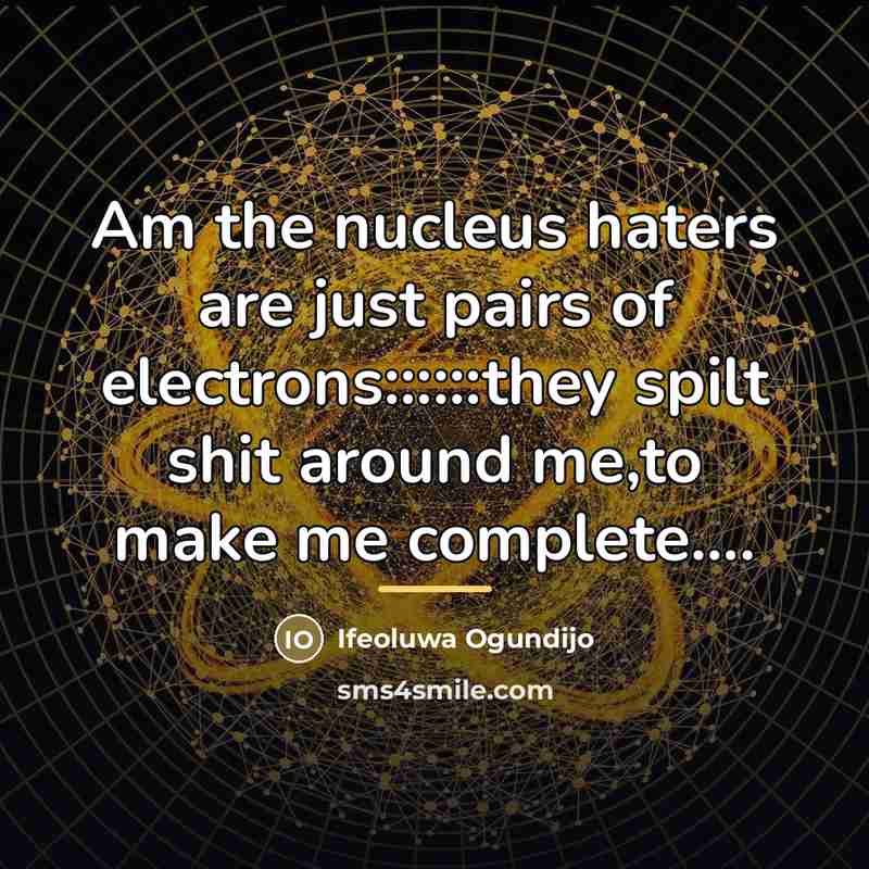 “Am the nucleus haters are just pairs of electrons::::::they spilt…” quote by Ifeoluwa Ogundijo