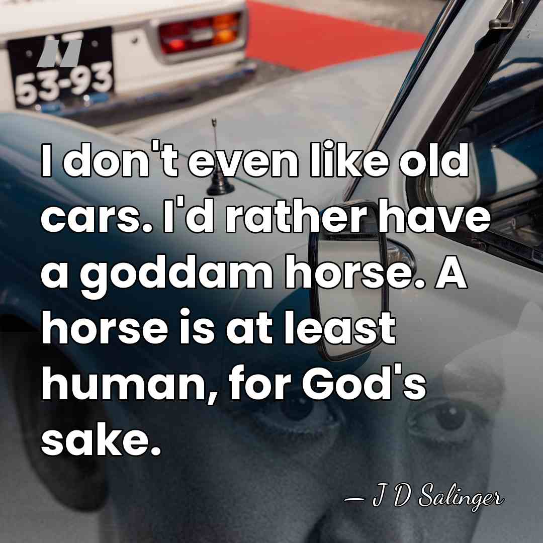 I don't even like old cars. I'd rather have a goddam horse.&hellip; - J D Salinger