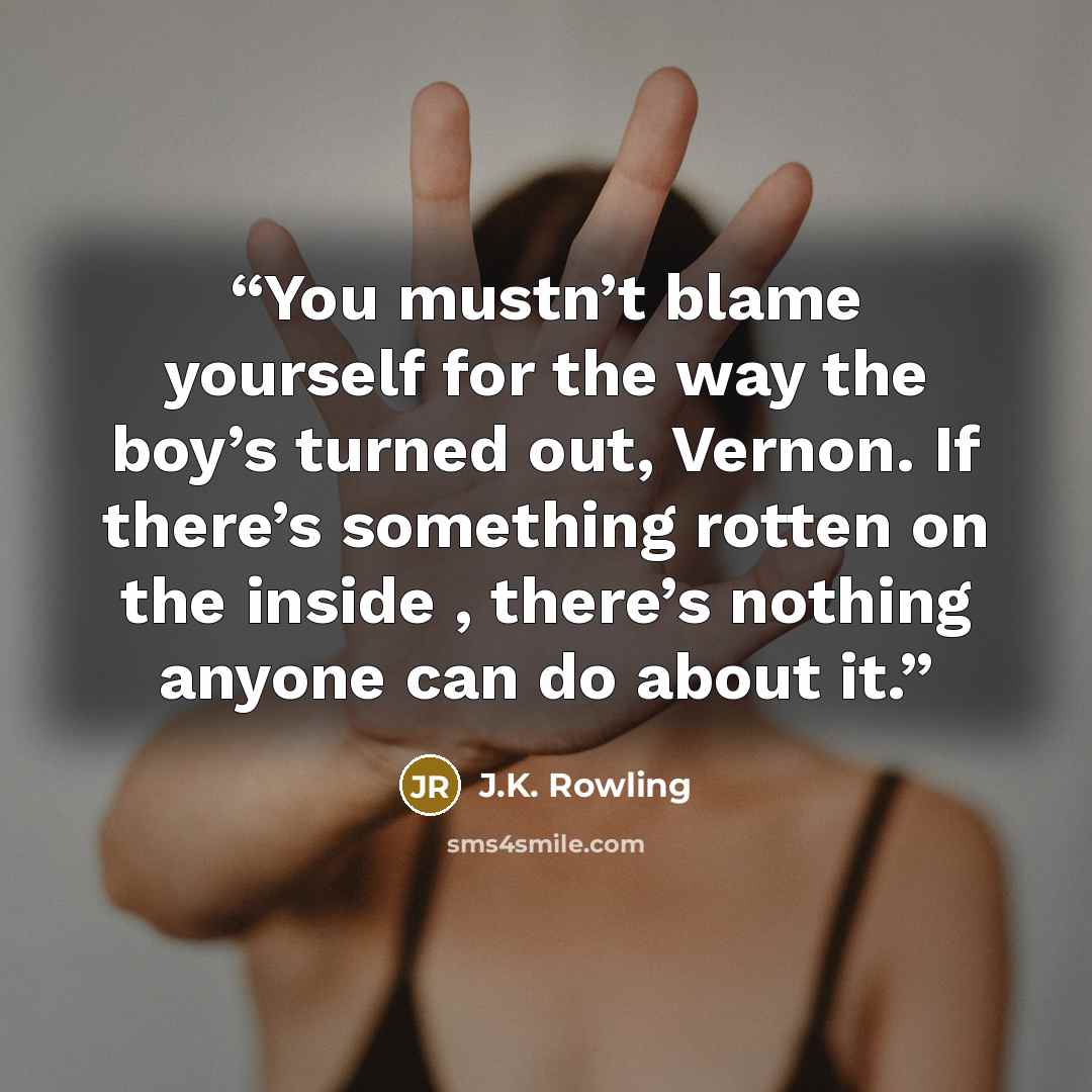 “You mustn’t blame yourself for the way the boy’s turned out, Vernon. If there’s something rotten on the inside , there’s nothing anyone can do about it.” quote by J.K. Rowling