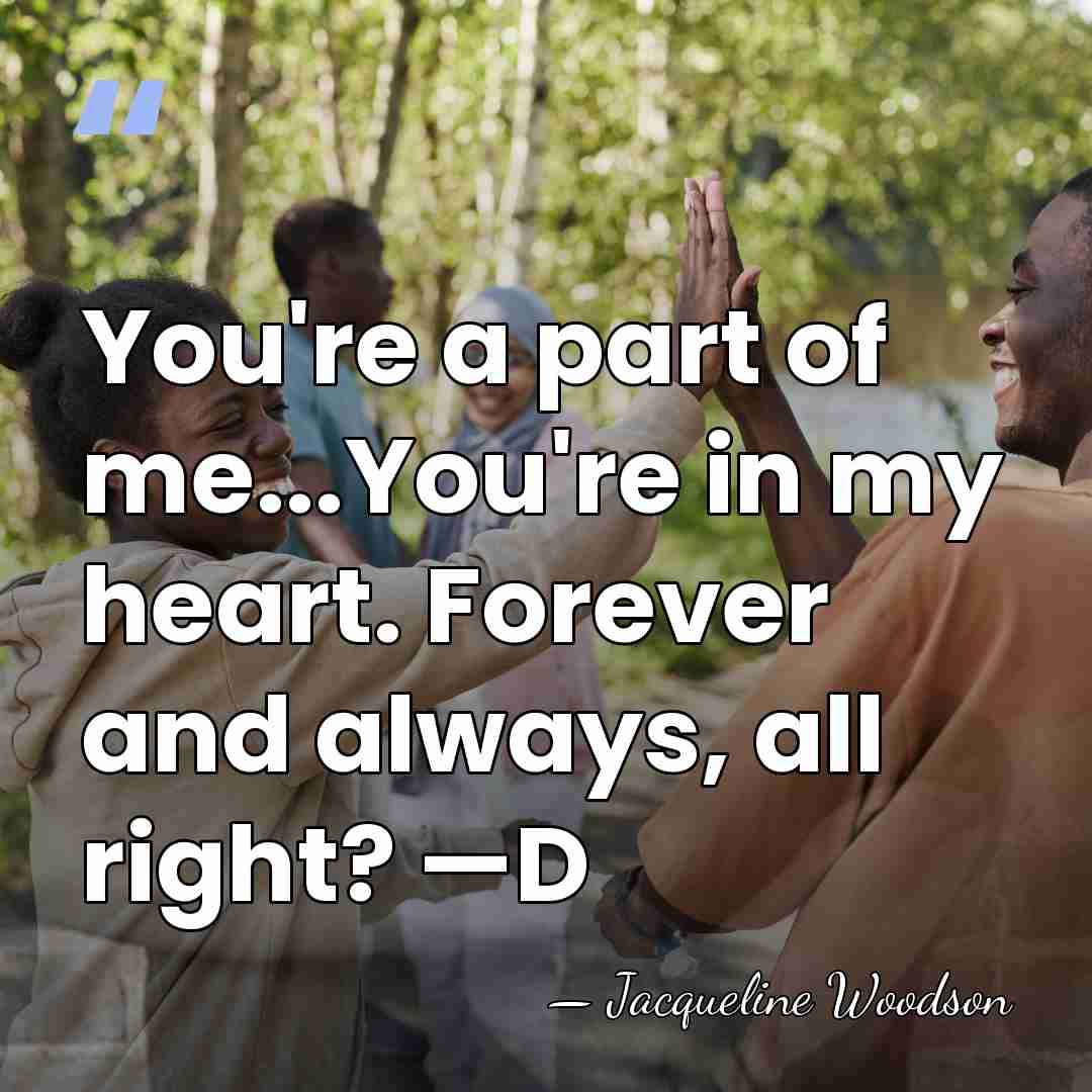You're a part of me...You're in my heart. Forever and always, all&hellip; - Jacqueline Woodson