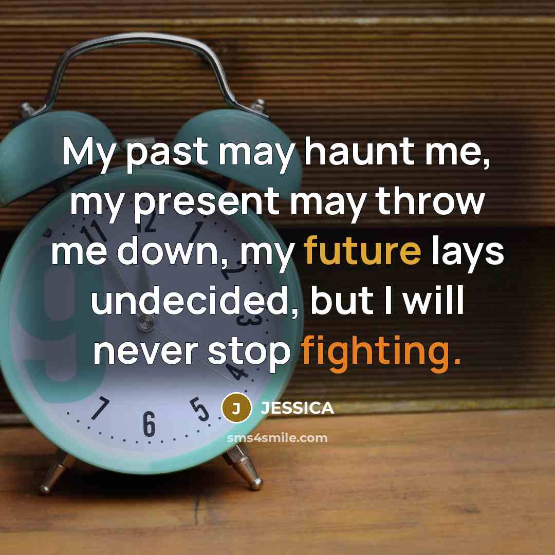 “My past may haunt me, my present may throw me down, my future lays undecided, but I will never stop fighting.” quote by Jessica