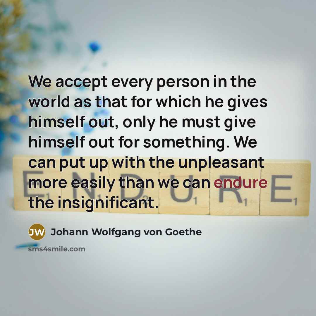“We accept every person in the world as that for which he gives himself out, only he must give himself out for something. We can put up with the unpleasant more easily than we can endure the insignificant.” quote by Johann Wolfgang von Goethe