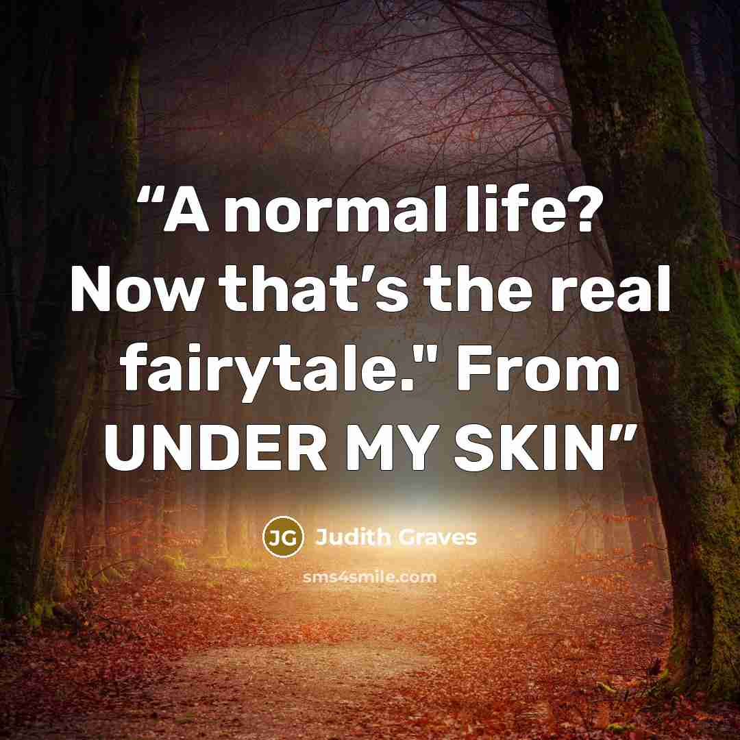 “A normal life? Now that’s the real fairytale." From UNDER MY SKIN” quote by Judith Graves