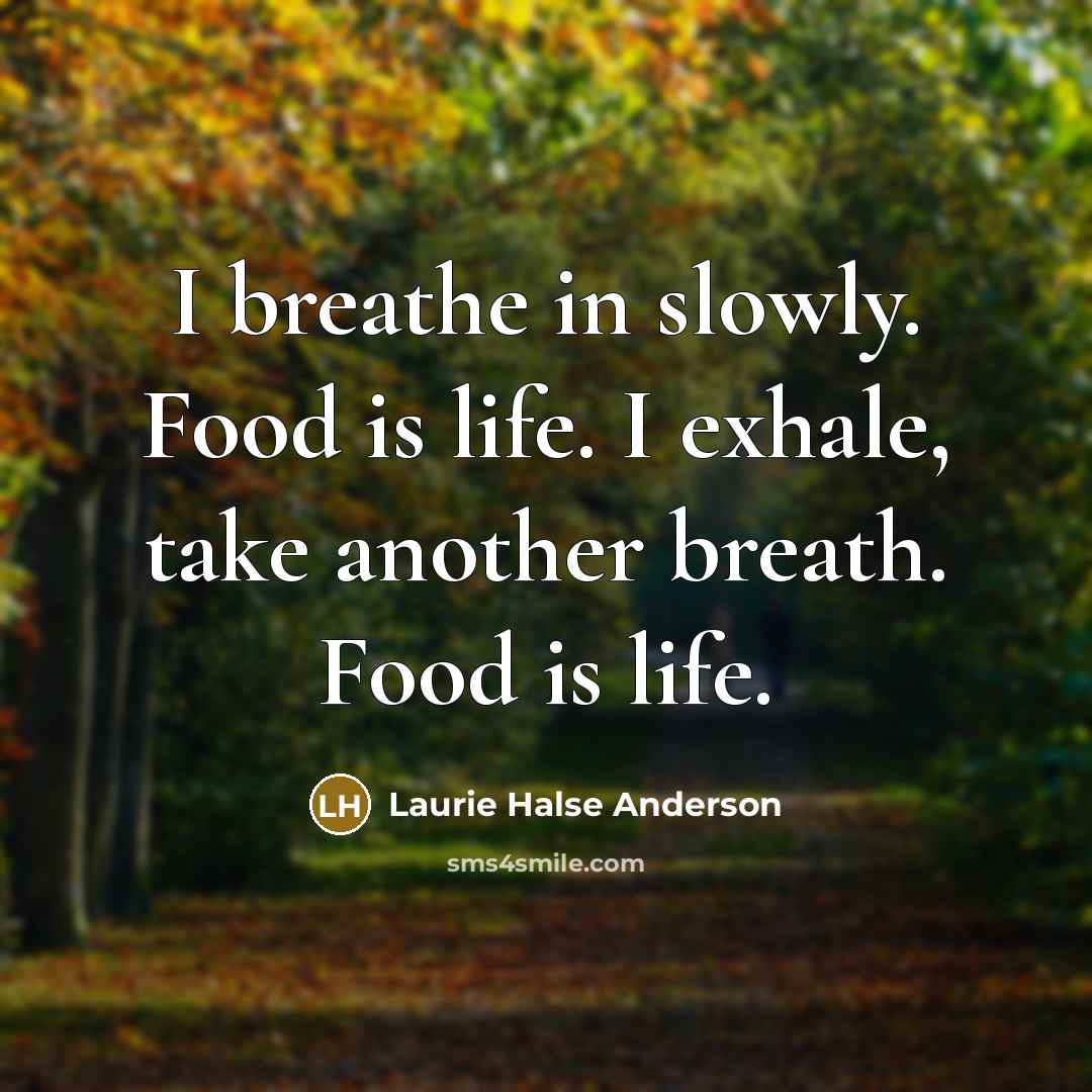 “I breathe in slowly. Food is life. I exhale, take another breath. Food is life.” quote by Laurie Halse Anderson