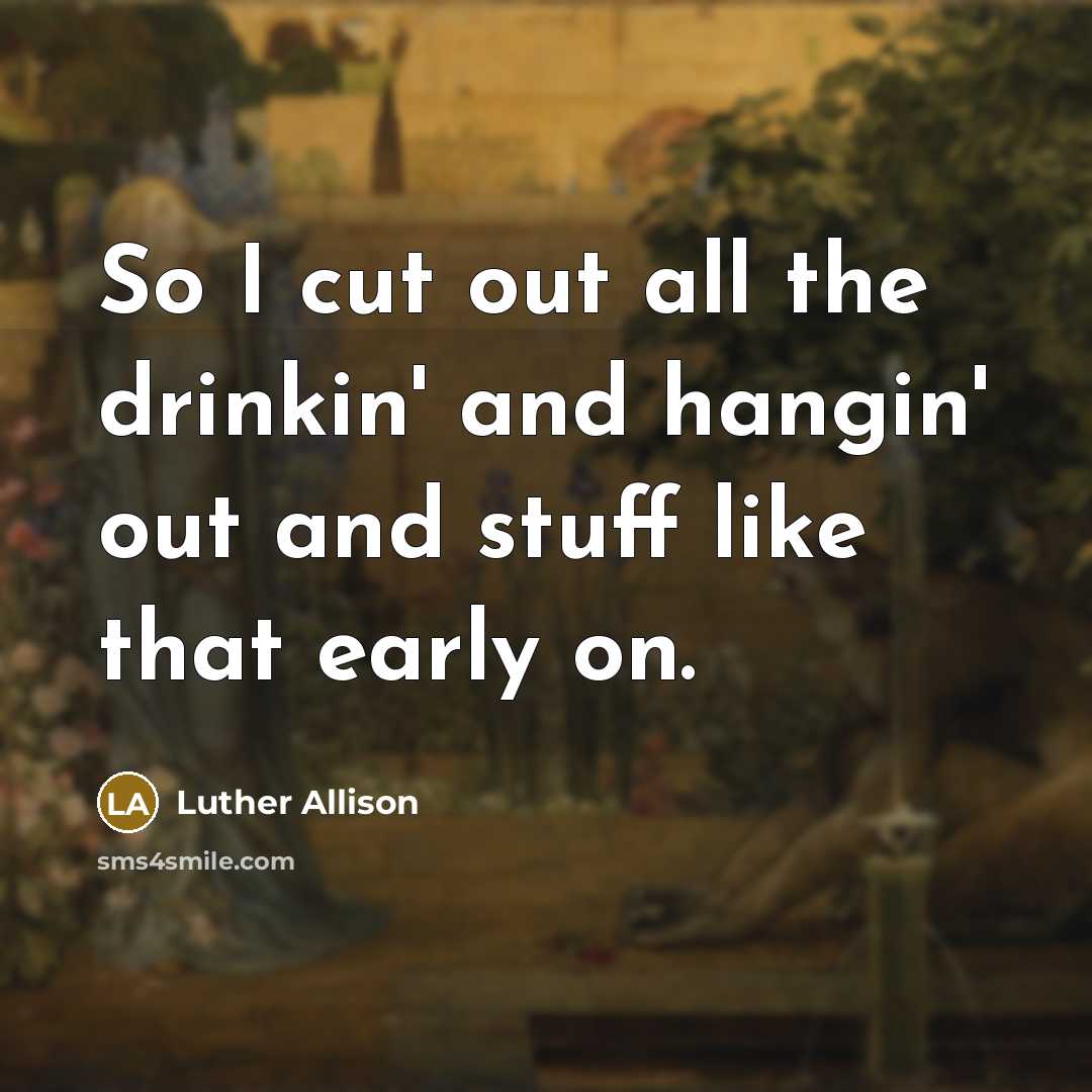“So I cut out all the drinkin' and hangin' out…” quote by Luther Allison