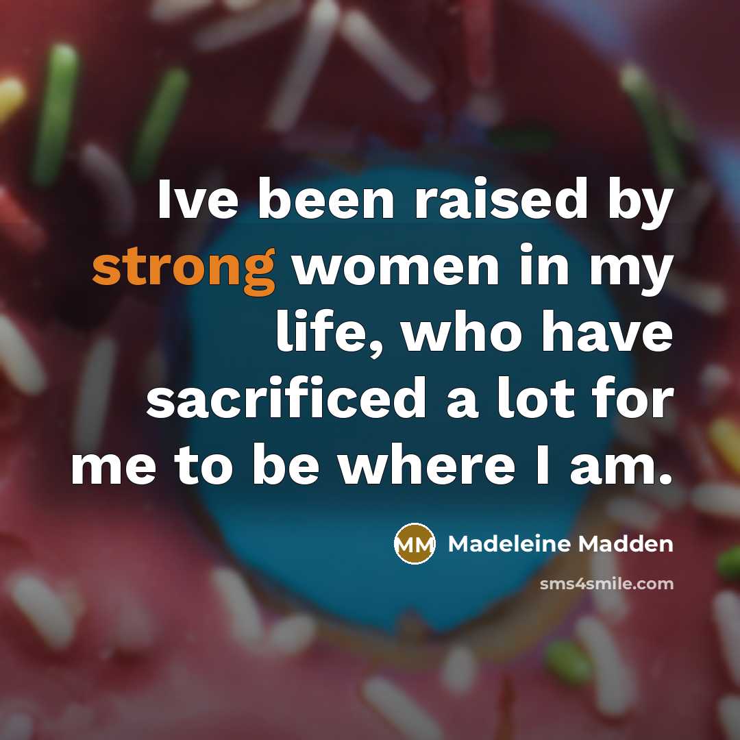 “Ive been raised by strong women in my life, who…” quote by Madeleine Madden