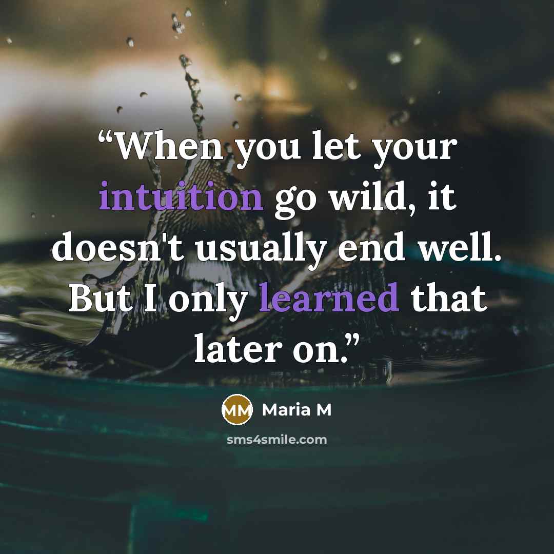 “When you let your intuition go wild, it doesn't usually end well. But I only learned that later on.” quote by Maria M