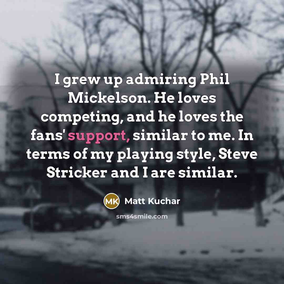 “I grew up admiring Phil Mickelson. He loves competing, and…” quote by Matt Kuchar