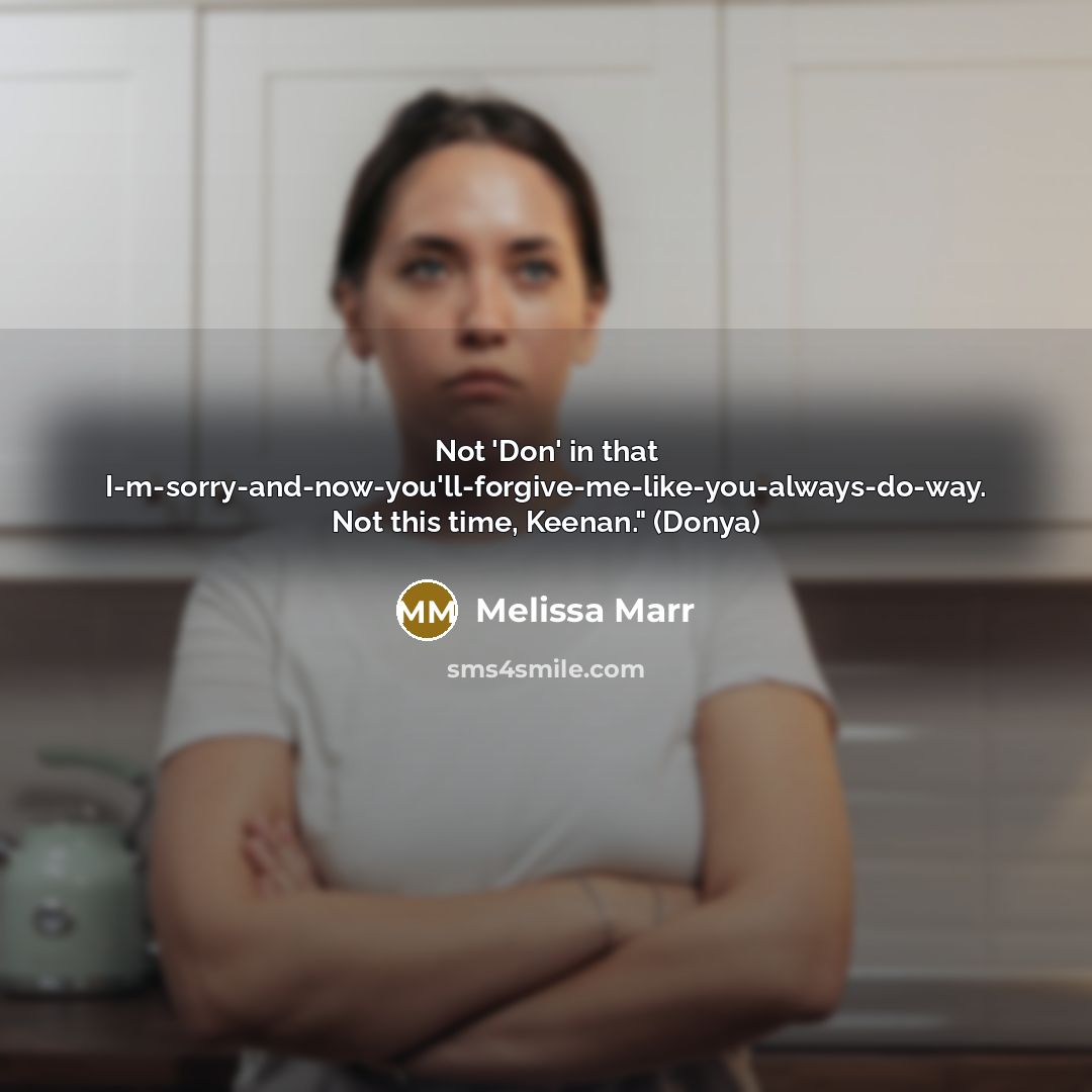 “Not 'Don' in that I-m-sorry-and-now-you'll-forgive-me-like-you-always-do-way. Not this time, Keenan." (Donya)…” quote by Melissa Marr