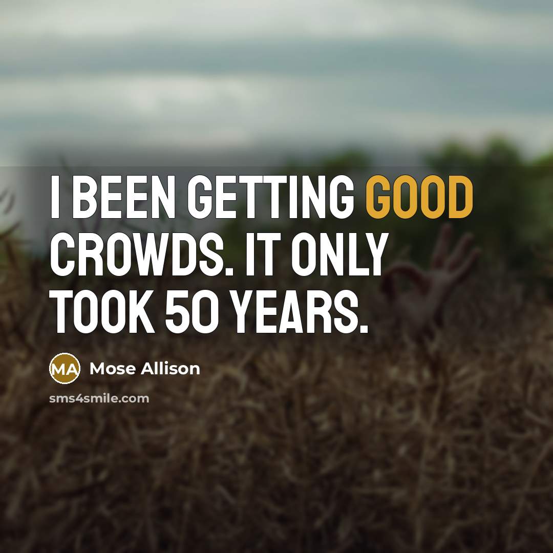 “I been getting good crowds. It only took 50 years.…” quote by Mose Allison