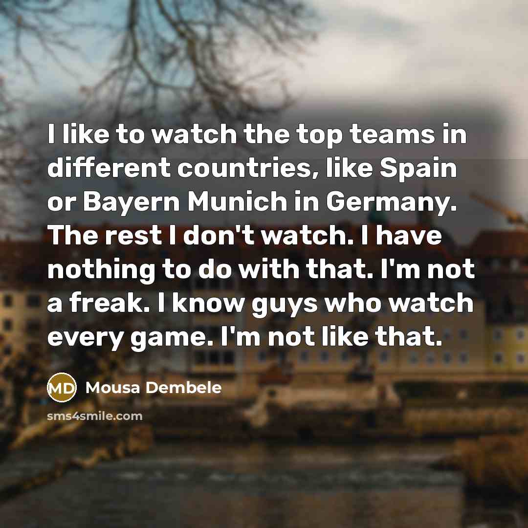 “I like to watch the top teams in different countries,…” quote by Mousa Dembele