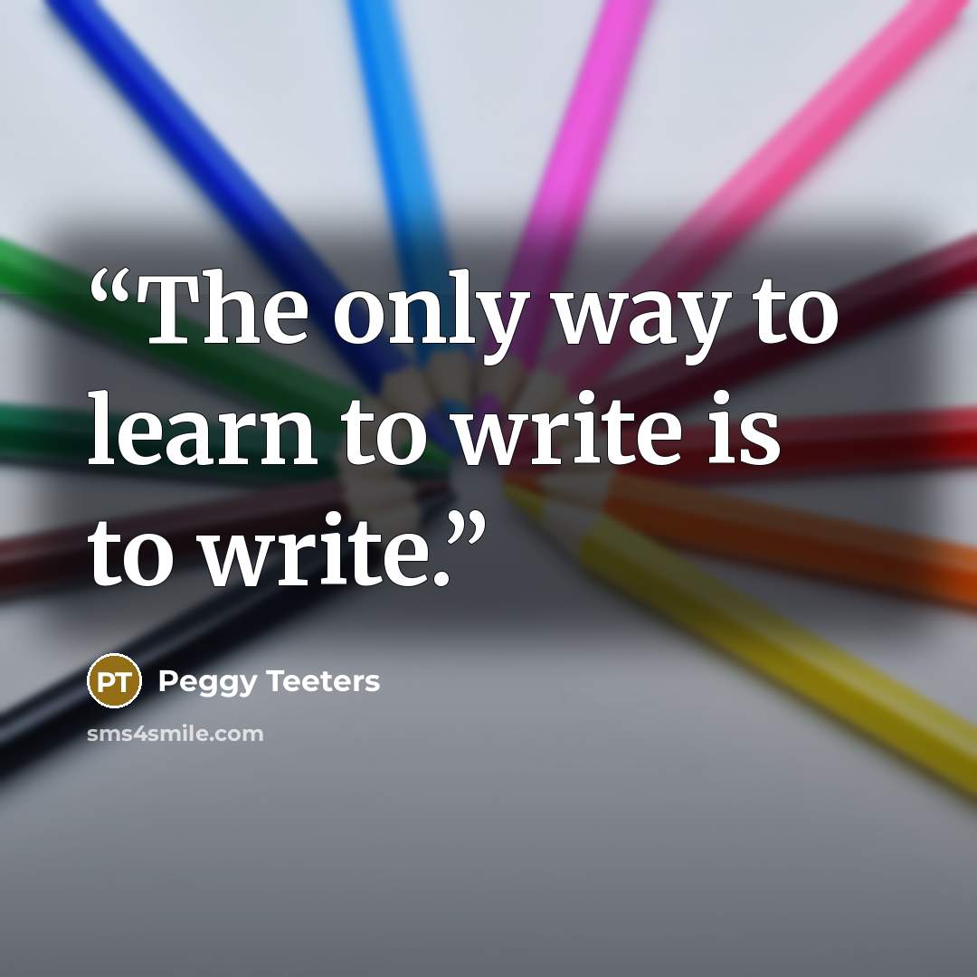 “The only way to learn to write is to write.” quote by Peggy Teeters