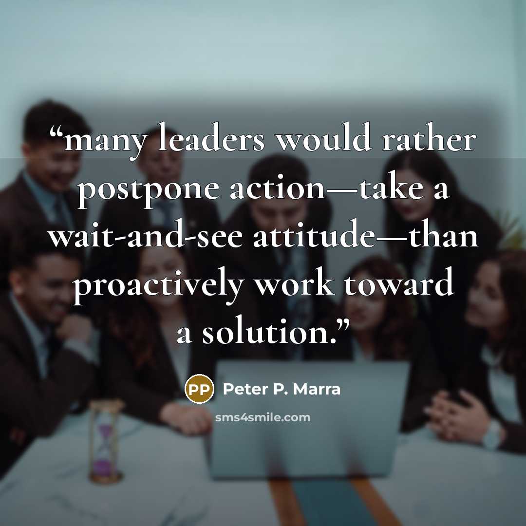 “many leaders would rather postpone action—take a wait-and-see attitude—than proactively work toward a solution.” quote by Peter P. Marra