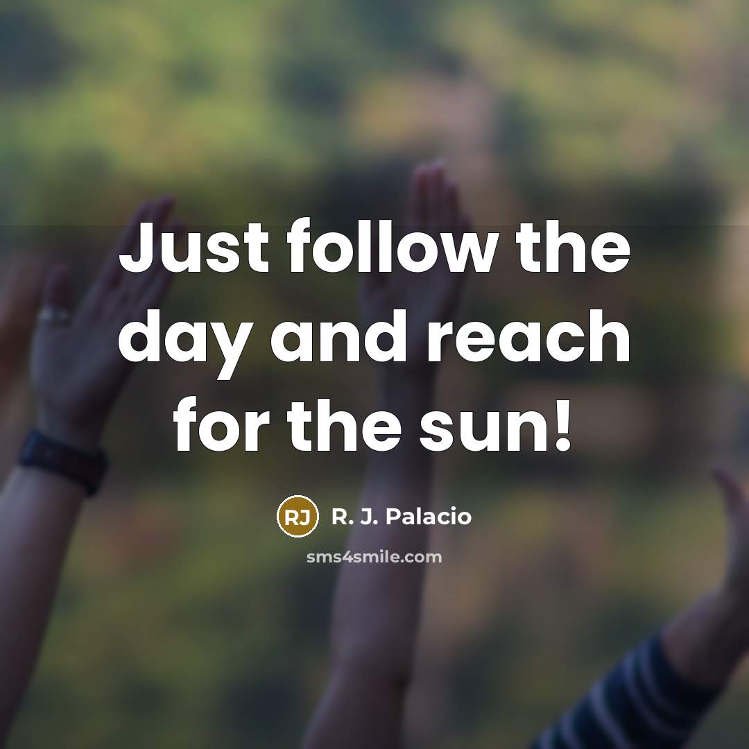 “Just follow the day and reach for the sun!…” quote by R. J. Palacio