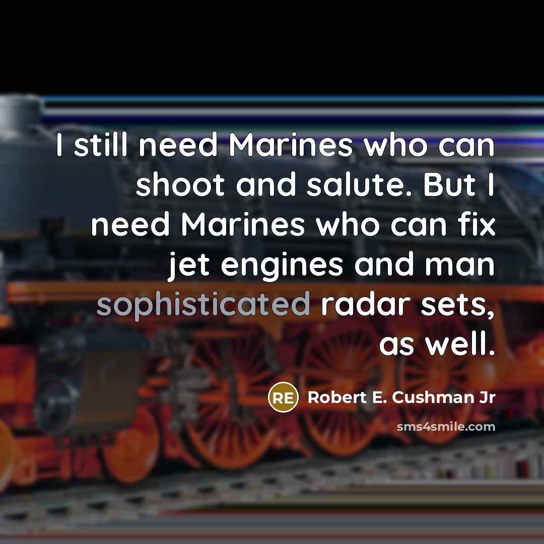 “I still need Marines who can shoot and salute. But I need Marines who can fix jet engines and man sophisticated radar sets, as well.” quote by Robert E. Cushman Jr