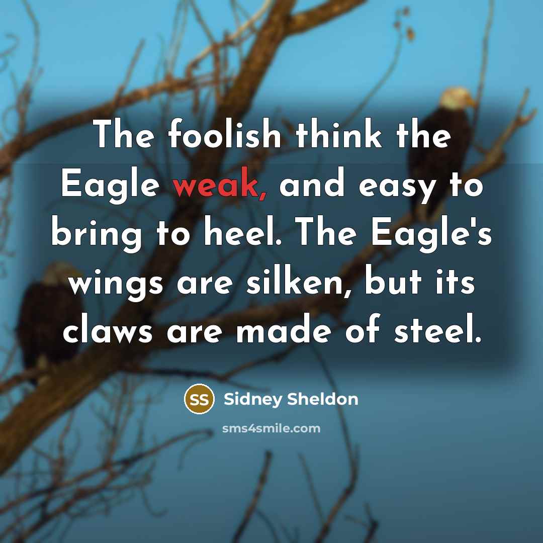 “The foolish think the Eagle weak, and easy to bring to heel. The Eagle's wings are silken, but its claws are made of steel.” quote by Sidney Sheldon