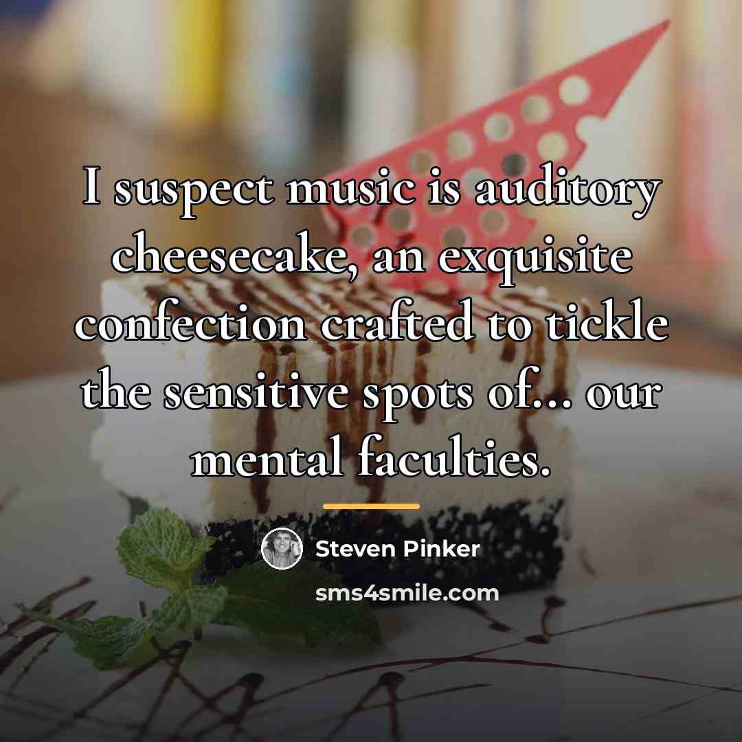 “I suspect music is auditory cheesecake, an exquisite confection crafted…” quote by Steven Pinker