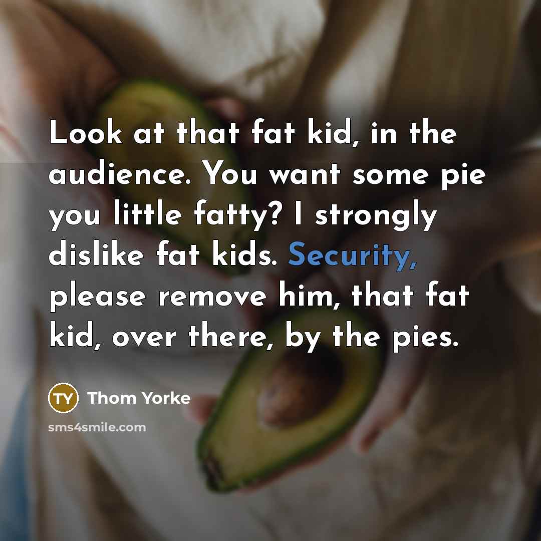 “Look at that fat kid, in the audience. You want…” quote by Thom Yorke