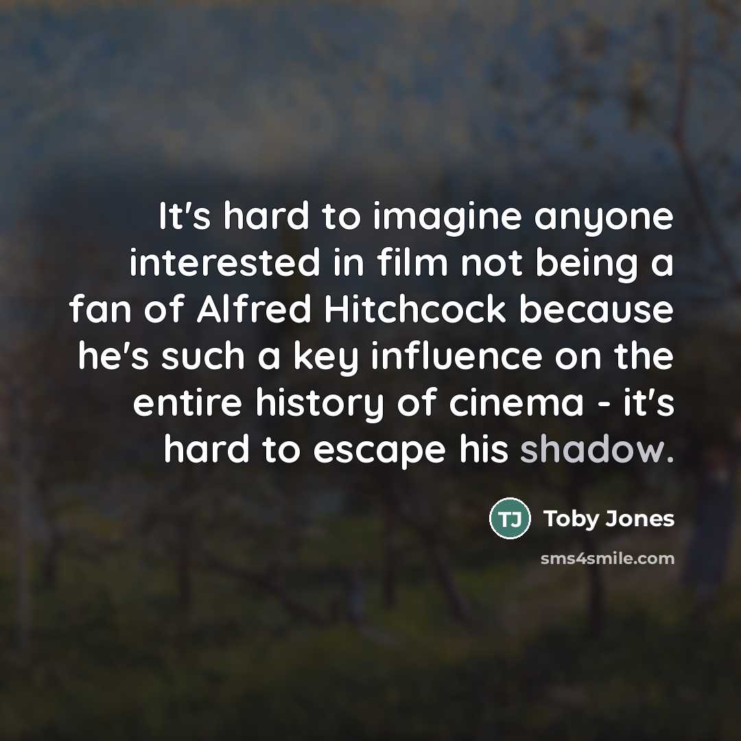 “It's hard to imagine anyone interested in film not being a fan of Alfred Hitchcock because he's such a key influence on the entire history of cinema - it's hard to escape his shadow.” quote by Toby Jones