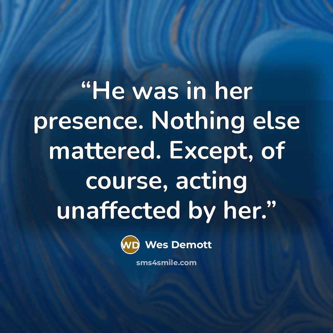 “He was in her presence. Nothing else mattered. Except, of course, acting unaffected by her.” quote by Wes DeMott