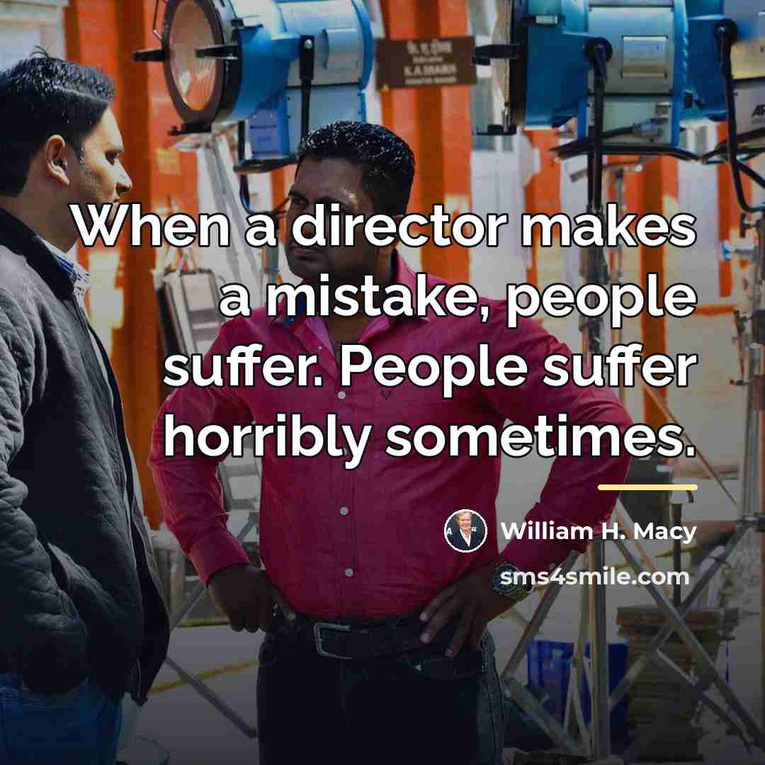“When a director makes a mistake, people suffer. People suffer…” quote by William H. Macy
