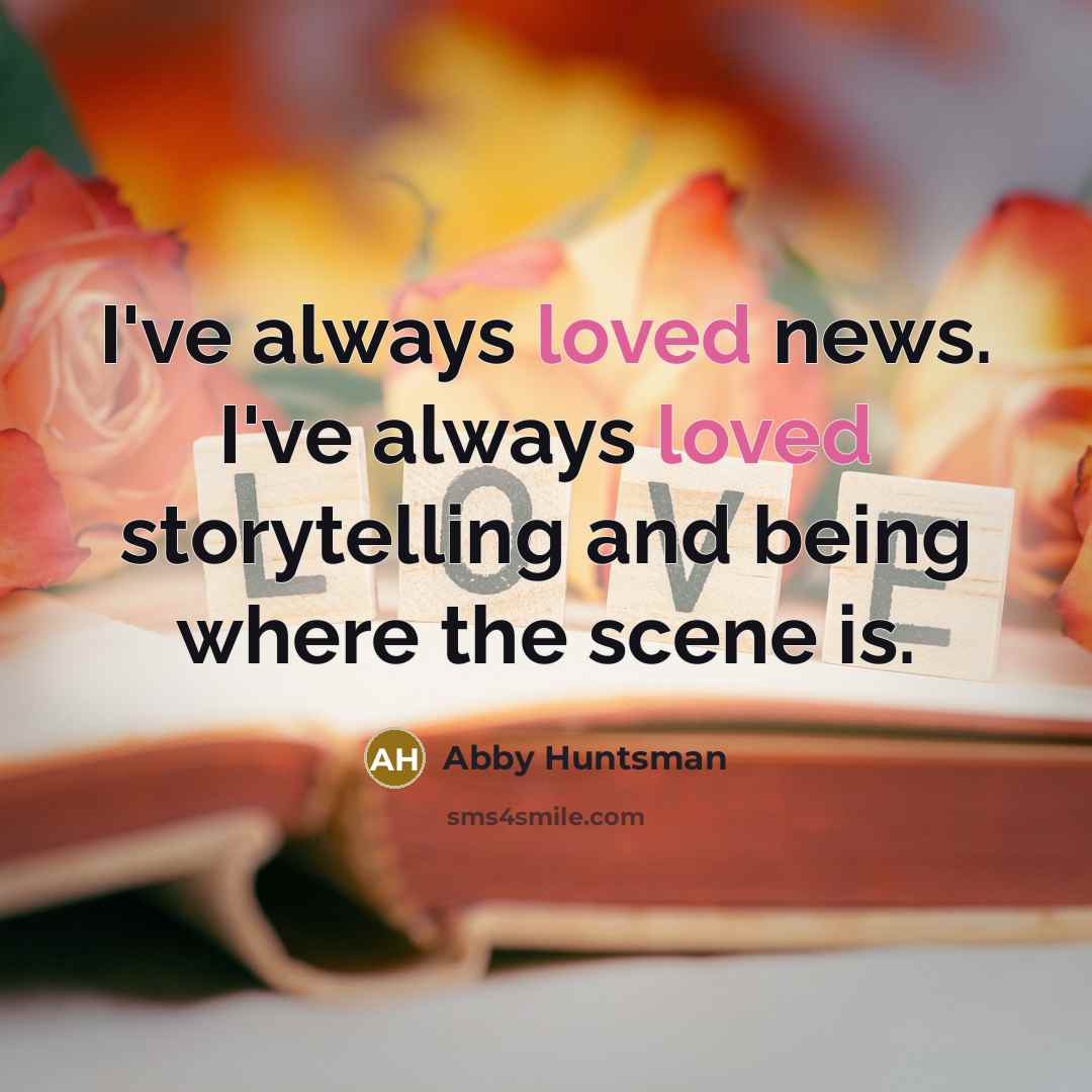 “I've always loved news. I've always loved storytelling and being…” quote by Abby Huntsman