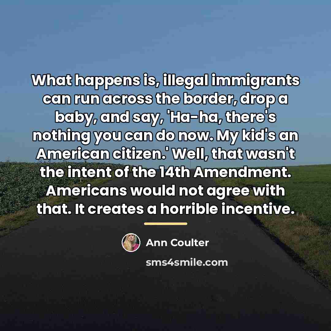 “What happens is, illegal immigrants can run across the border,…” quote by Ann Coulter
