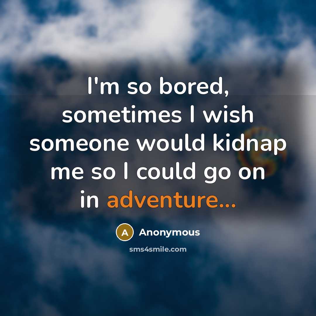 “I'm so bored, sometimes I wish someone would kidnap me…” quote by Anonymous