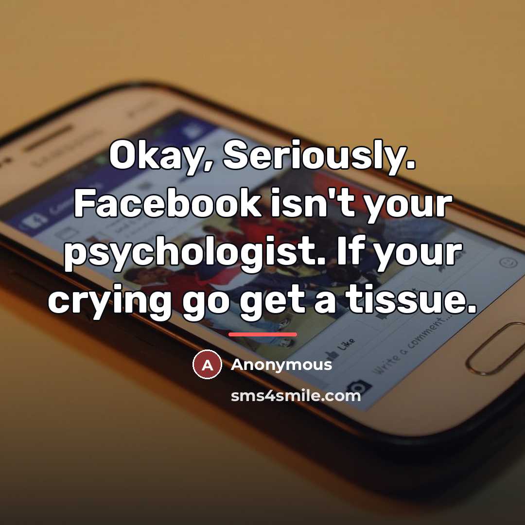 “Okay, Seriously. Facebook isn't your psychologist. If your crying go…” quote by Anonymous