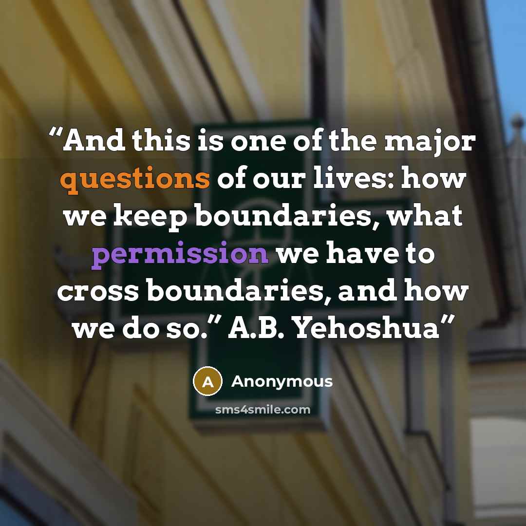 “And this is one of the major questions of our lives: how we keep boundaries, what permission we have to cross boundaries, and how we do so.” A.B. Yehoshua” quote by Anonymous