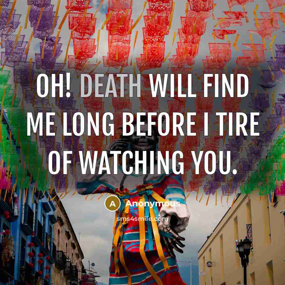 “Oh! death will find me long before I tire of…” quote by Anonymous