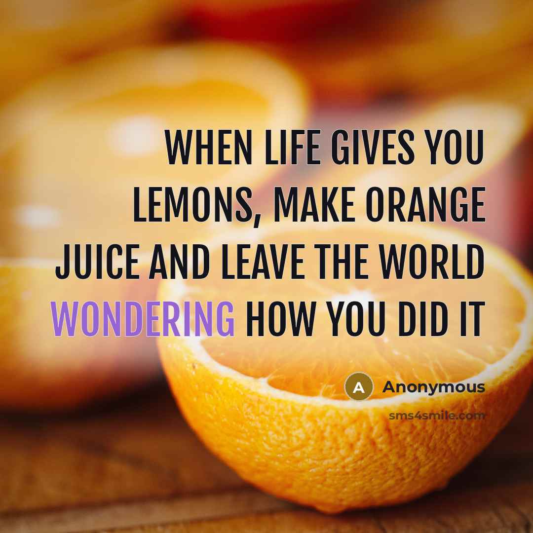 “When life gives you lemons, make orange juice and leave the world wondering how you did it” quote by Anonymous