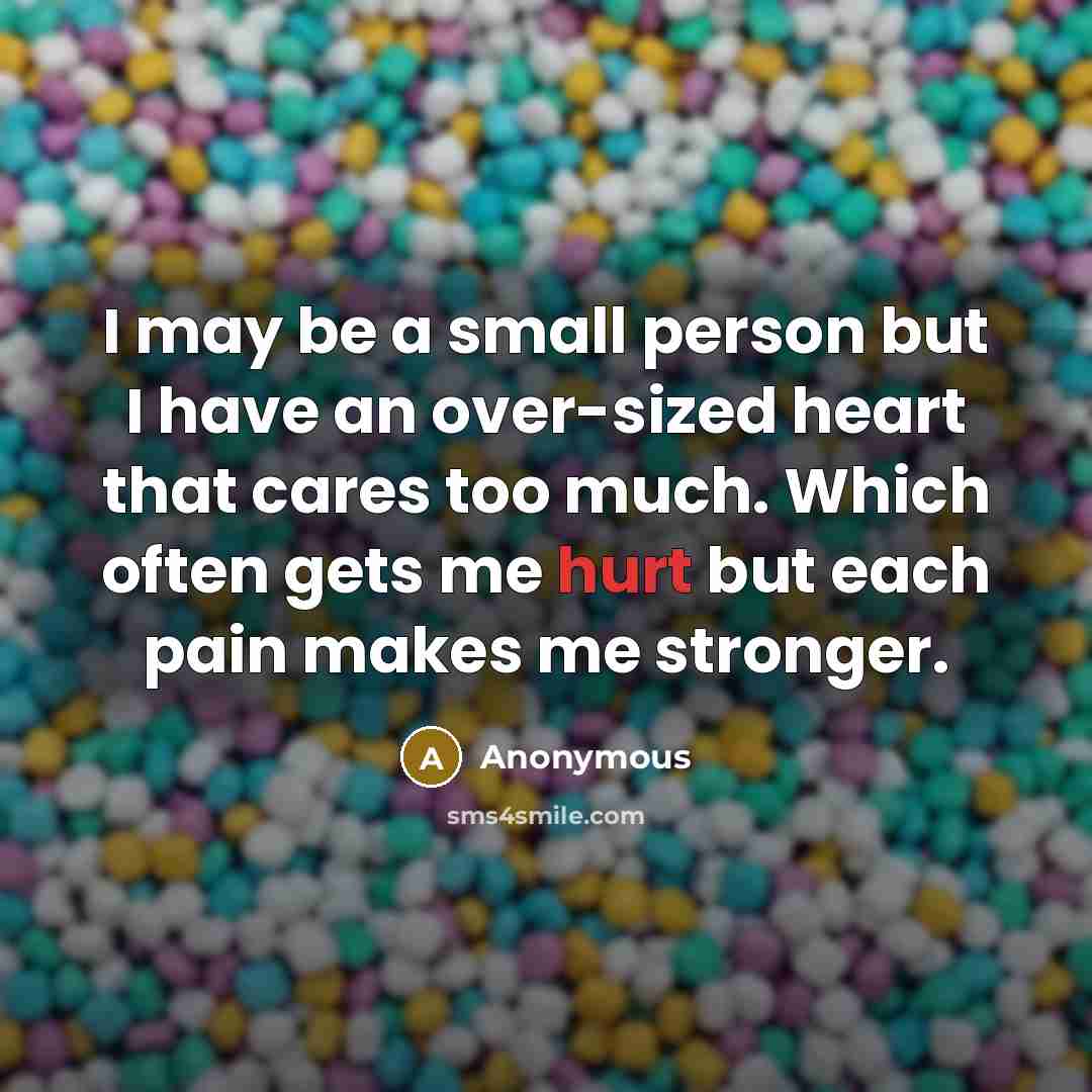 “I may be a small person but I have an over-sized heart that cares too much. Which often gets me hurt but each pain makes me stronger.” quote by Anonymous