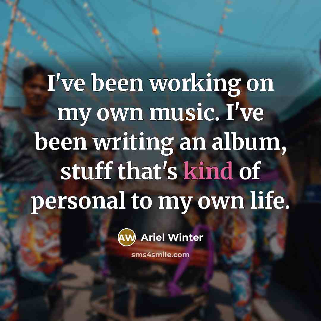“I've been working on my own music. I've been writing…” quote by Ariel Winter