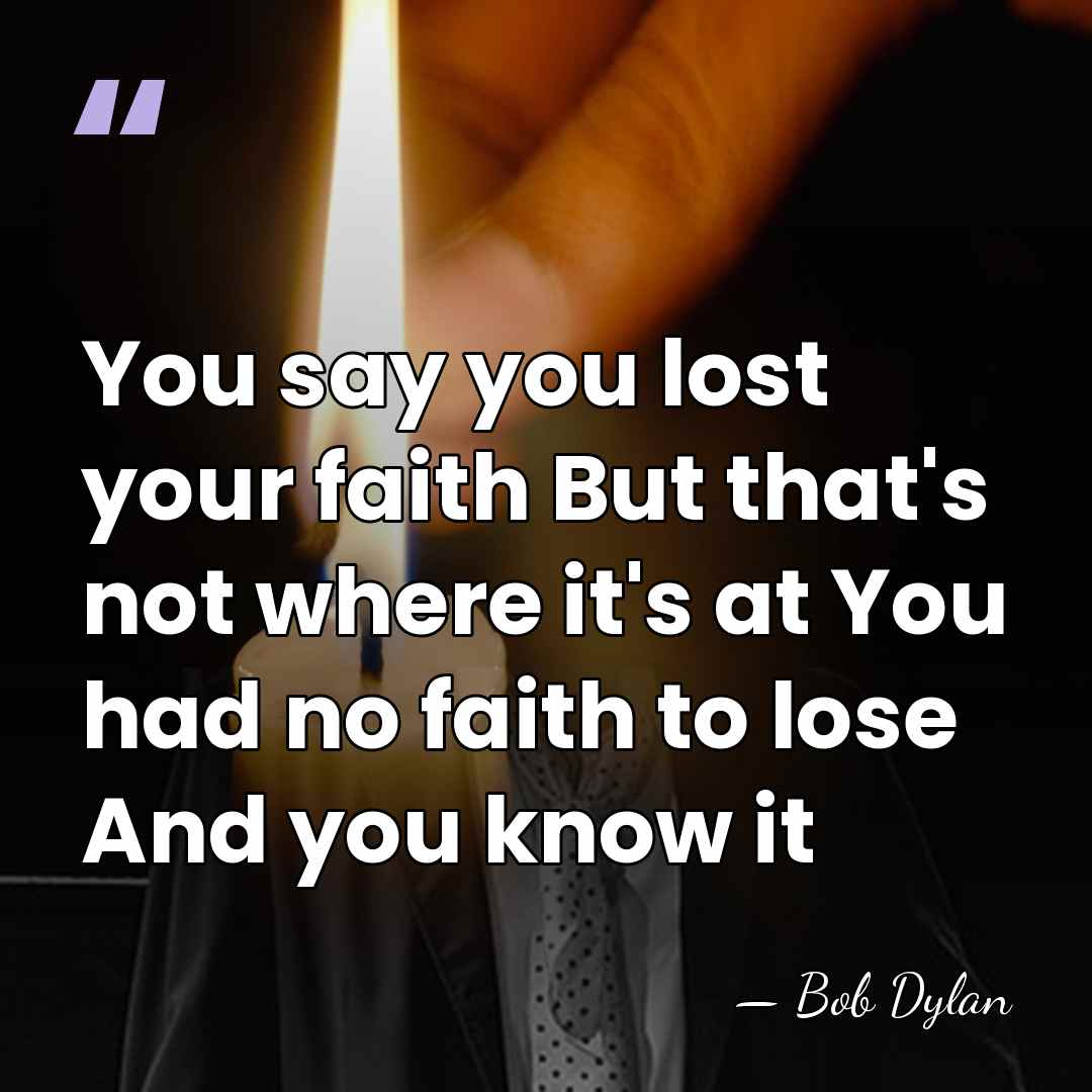 You say you lost your faith But that's not where it's at&hellip; - Bob Dylan