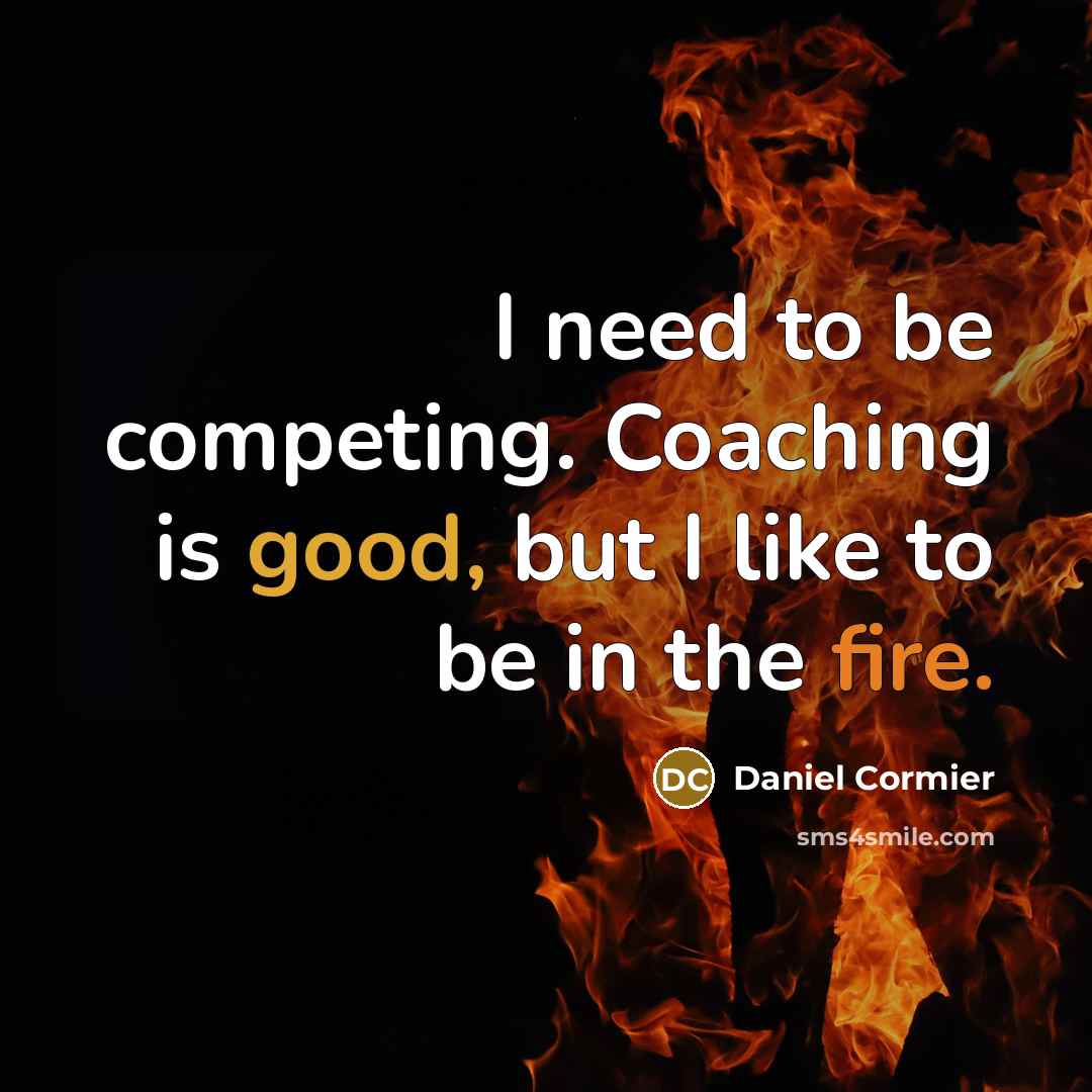 “I need to be competing. Coaching is good, but I like to be in the fire.” quote by Daniel Cormier