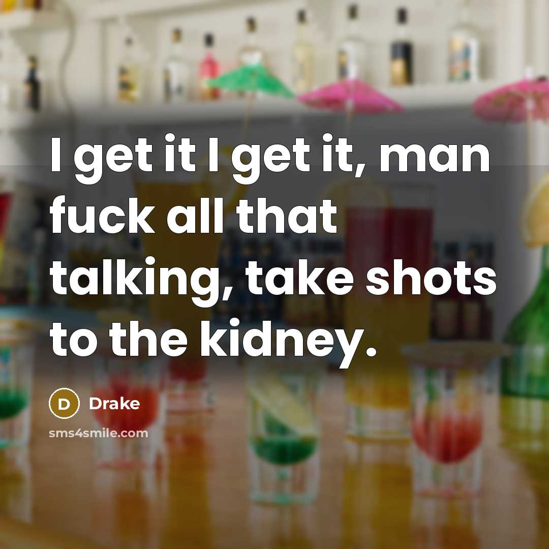 “I get it I get it, man fuck all that talking, take shots to the kidney.” quote by Drake