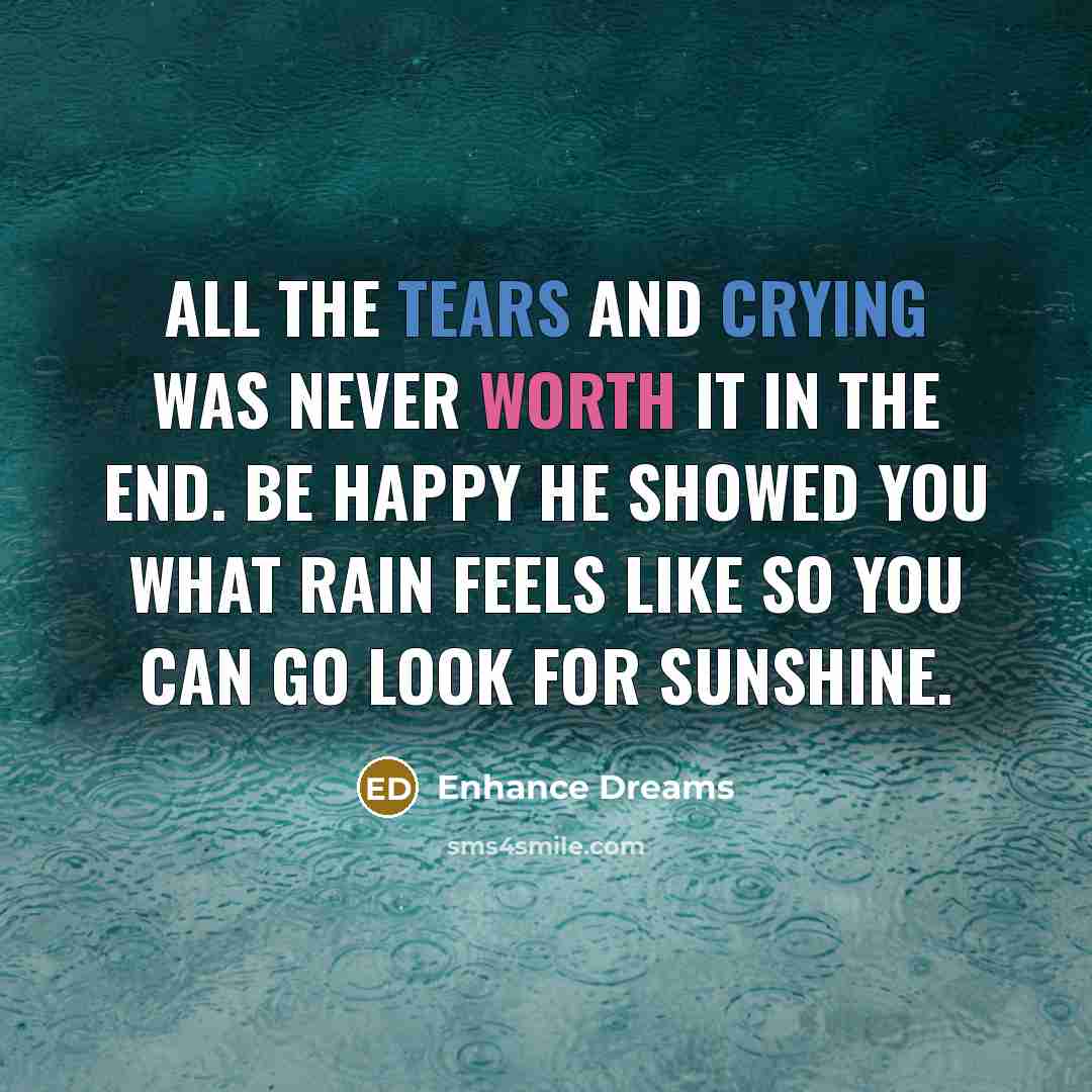 “All the tears and crying was never worth it in the end. Be happy he showed you what rain feels like so you can go look for sunshine.” quote by Enhance Dreams