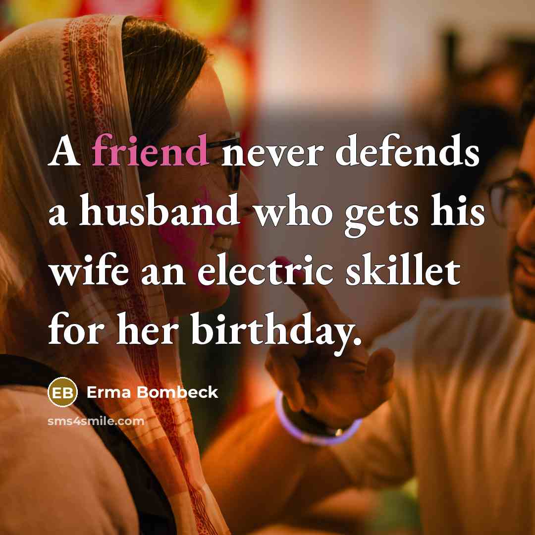 “A friend never defends a husband who gets his wife…” quote by Erma Bombeck