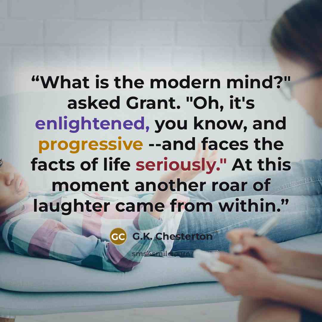 “What is the modern mind?" asked Grant. "Oh, it's enlightened, you know, and progressive --and faces the facts of life seriously." At this moment another roar of laughter came from within.” quote by G.K. Chesterton