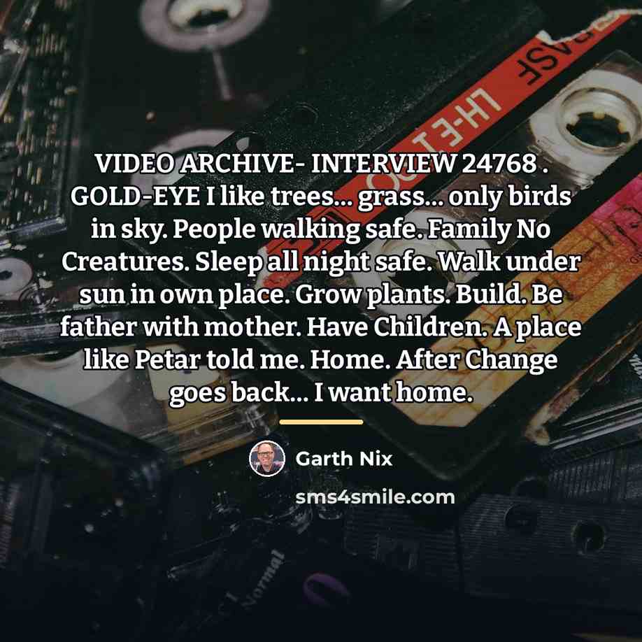 “VIDEO ARCHIVE- INTERVIEW 24768 . GOLD-EYE I like trees… grass…” quote by Garth Nix
