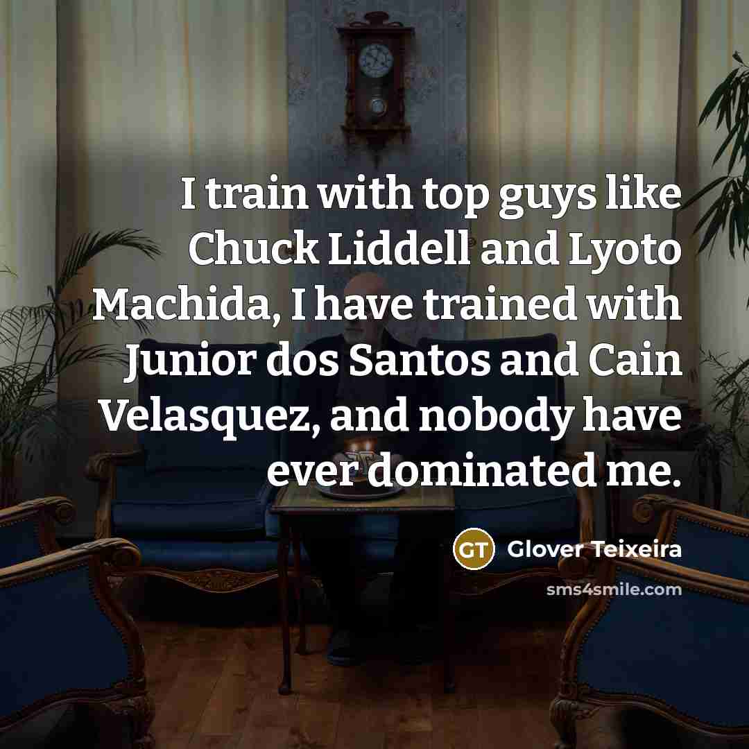 “I train with top guys like Chuck Liddell and Lyoto Machida, I have trained with Junior dos Santos and Cain Velasquez, and nobody have ever dominated me.” quote by Glover Teixeira