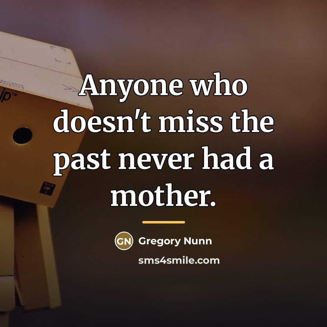 “Anyone who doesn't miss the past never had a mother.…” quote by Gregory Nunn