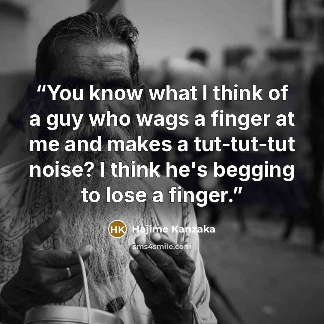 “You know what I think of a guy who wags a finger at me and makes a tut-tut-tut noise? I think he's begging to lose a finger.” quote by Hajime Kanzaka