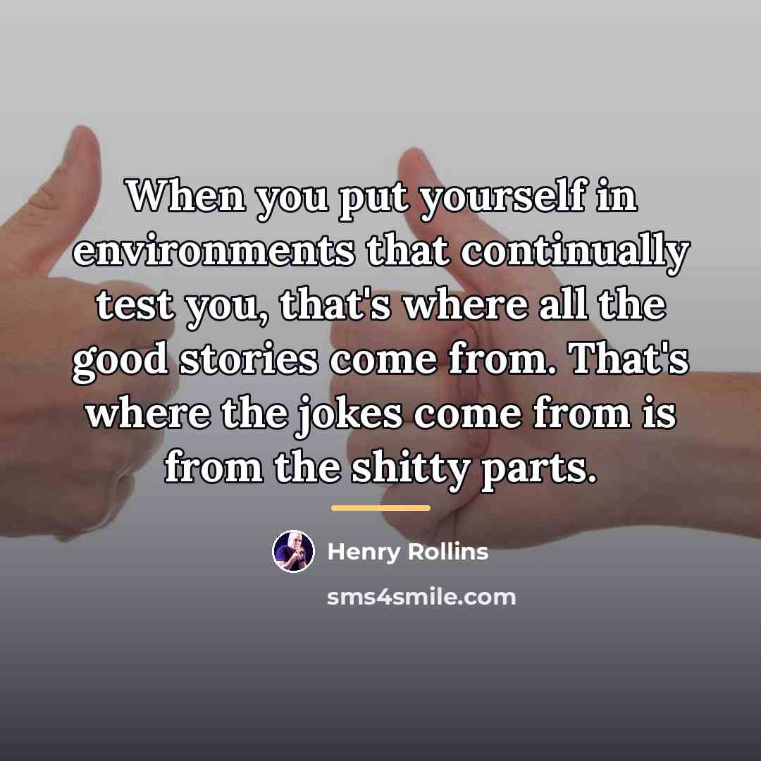 “When you put yourself in environments that continually test you,…” quote by Henry Rollins