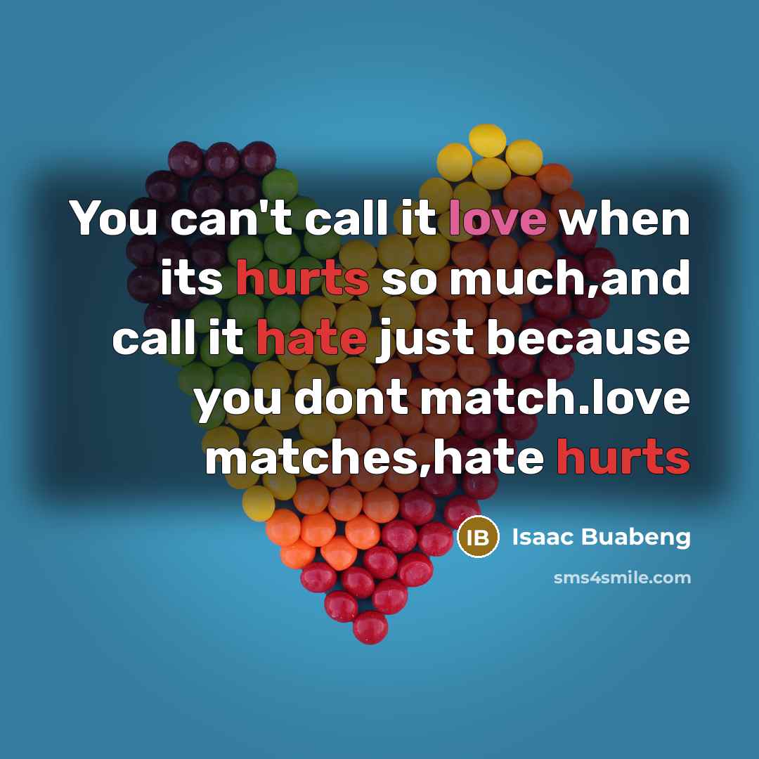 “You can't call it love when its hurts so much,and call it hate just because you dont match.love matches,hate hurts” quote by Isaac Buabeng