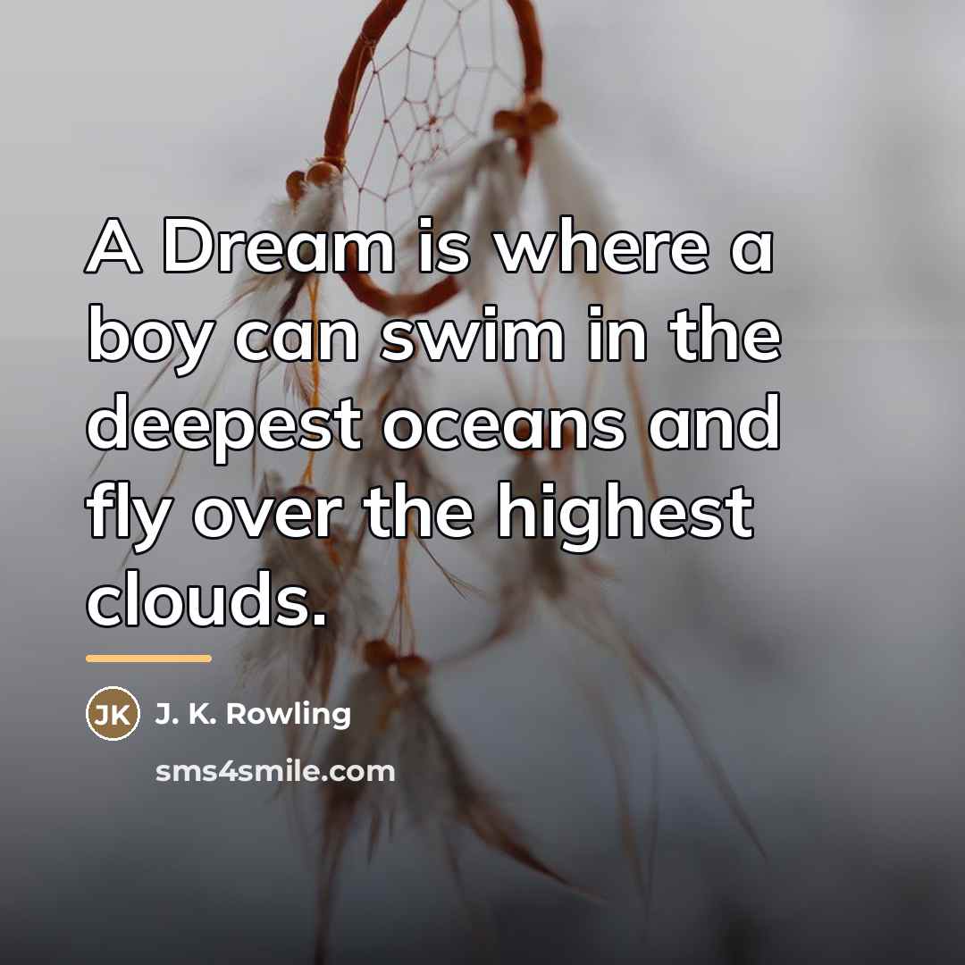 “A Dream is where a boy can swim in the…” quote by J. K. Rowling